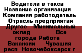 Водители в такси › Название организации ­ Компания-работодатель › Отрасль предприятия ­ Другое › Минимальный оклад ­ 50 000 - Все города Работа » Вакансии   . Чувашия респ.,Новочебоксарск г.